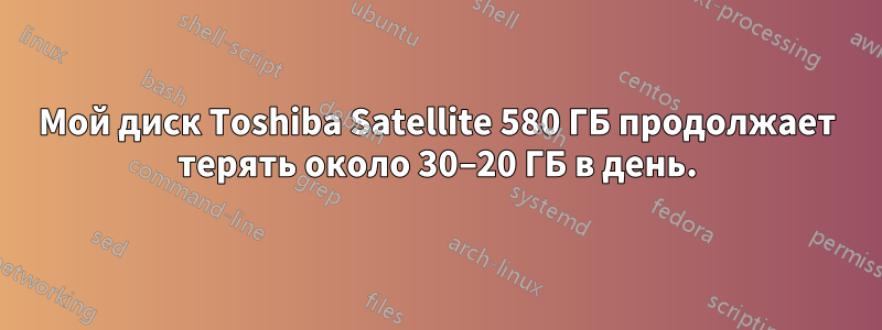 Мой диск Toshiba Satellite 580 ГБ продолжает терять около 30–20 ГБ в день.