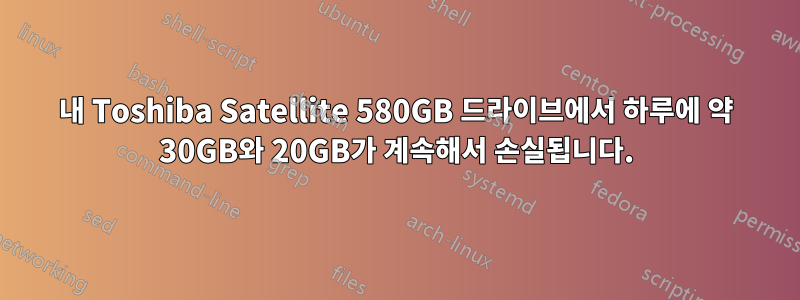 내 Toshiba Satellite 580GB 드라이브에서 하루에 약 30GB와 20GB가 계속해서 손실됩니다.