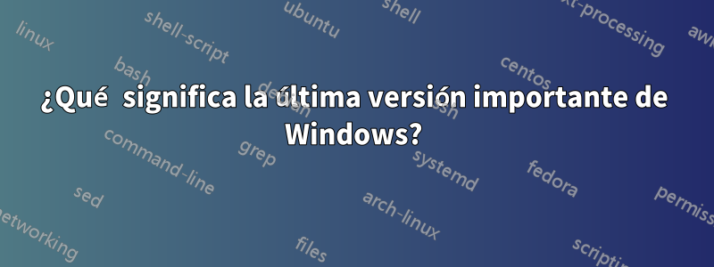 ¿Qué significa la última versión importante de Windows?