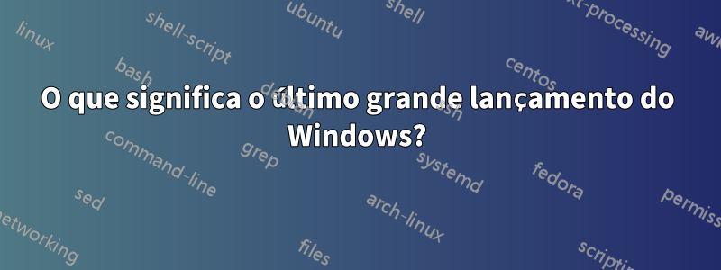 O que significa o último grande lançamento do Windows?