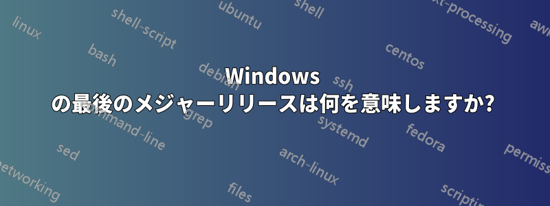 Windows の最後のメジャーリリースは何を意味しますか?