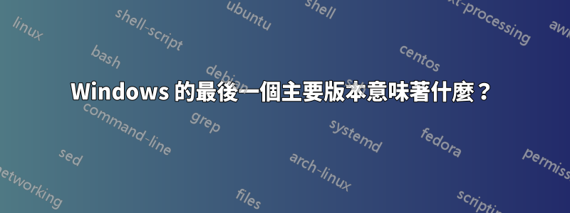 Windows 的最後一個主要版本意味著什麼？