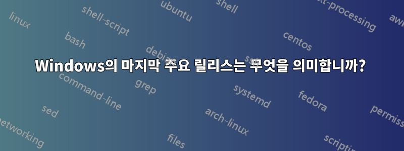 Windows의 마지막 주요 릴리스는 무엇을 의미합니까?