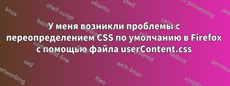 У меня возникли проблемы с переопределением CSS по умолчанию в Firefox с помощью файла userContent.css