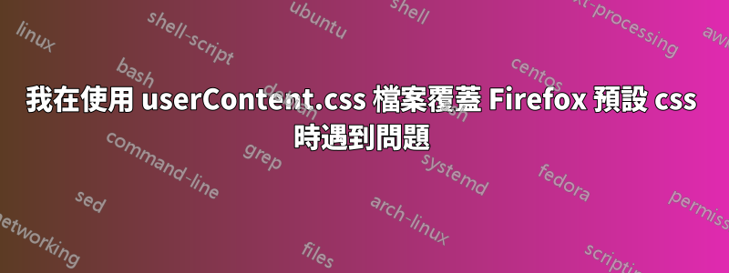 我在使用 userContent.css 檔案覆蓋 Firefox 預設 css 時遇到問題