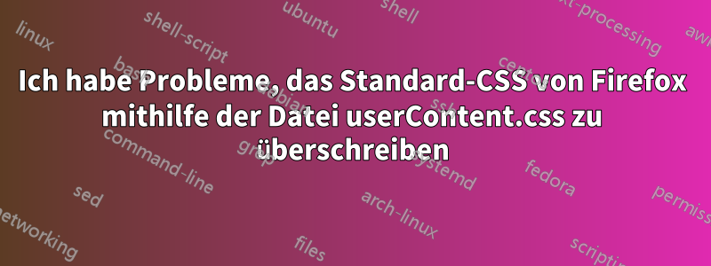 Ich habe Probleme, das Standard-CSS von Firefox mithilfe der Datei userContent.css zu überschreiben