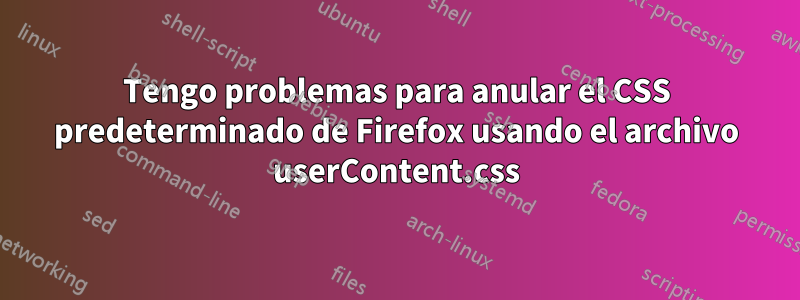 Tengo problemas para anular el CSS predeterminado de Firefox usando el archivo userContent.css