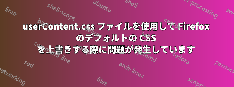 userContent.css ファイルを使用して Firefox のデフォルトの CSS を上書きする際に問題が発生しています