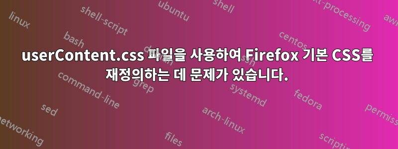 userContent.css 파일을 사용하여 Firefox 기본 CSS를 재정의하는 데 문제가 있습니다.