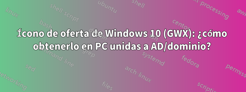 Ícono de oferta de Windows 10 (GWX): ¿cómo obtenerlo en PC unidas a AD/dominio?