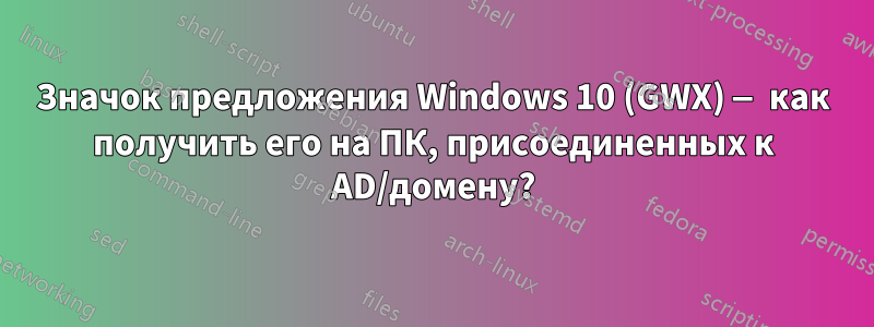 Значок предложения Windows 10 (GWX) — как получить его на ПК, присоединенных к AD/домену?