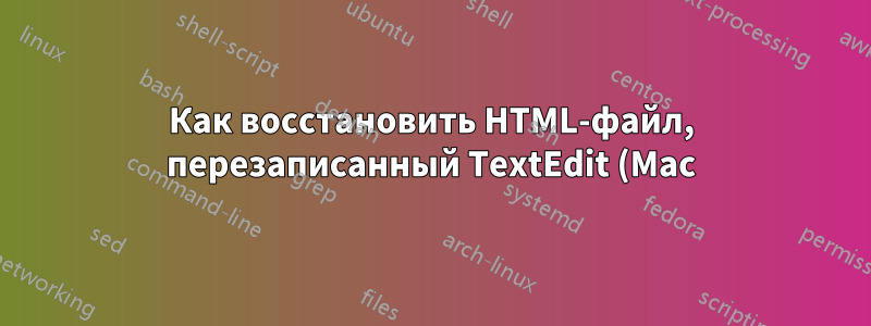Как восстановить HTML-файл, перезаписанный TextEdit (Mac)