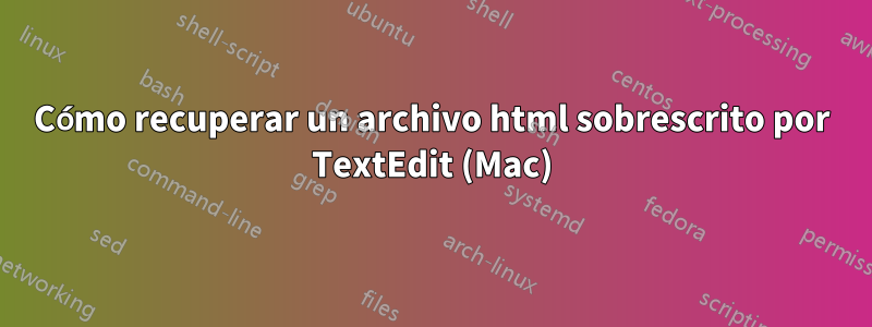 Cómo recuperar un archivo html sobrescrito por TextEdit (Mac)