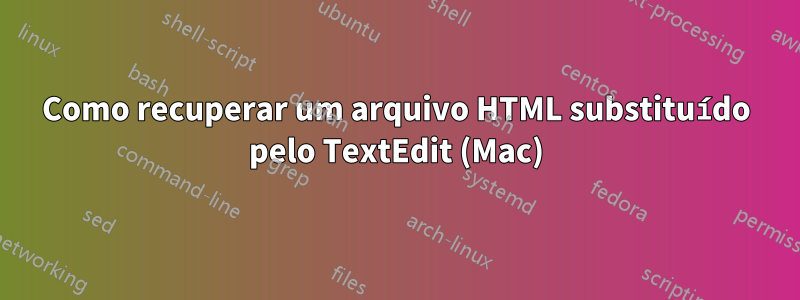 Como recuperar um arquivo HTML substituído pelo TextEdit (Mac)