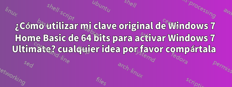 ¿Cómo utilizar mi clave original de Windows 7 Home Basic de 64 bits para activar Windows 7 Ultimate? cualquier idea por favor compártala 