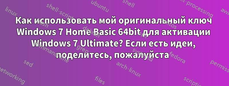 Как использовать мой оригинальный ключ Windows 7 Home Basic 64bit для активации Windows 7 Ultimate? Если есть идеи, поделитесь, пожалуйста 