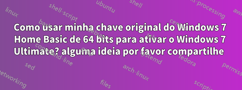 Como usar minha chave original do Windows 7 Home Basic de 64 bits para ativar o Windows 7 Ultimate? alguma ideia por favor compartilhe 