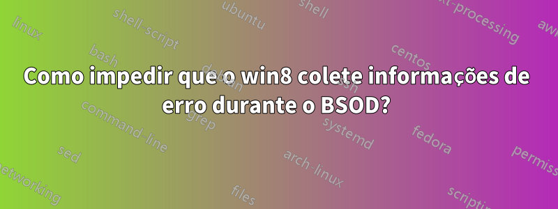 Como impedir que o win8 colete informações de erro durante o BSOD?