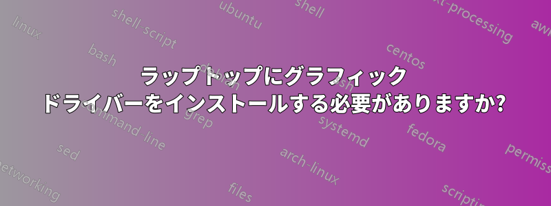 ラップトップにグラフィック ドライバーをインストールする必要がありますか?