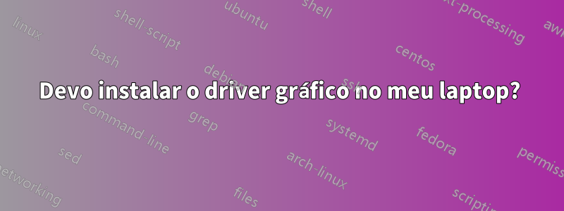 Devo instalar o driver gráfico no meu laptop?