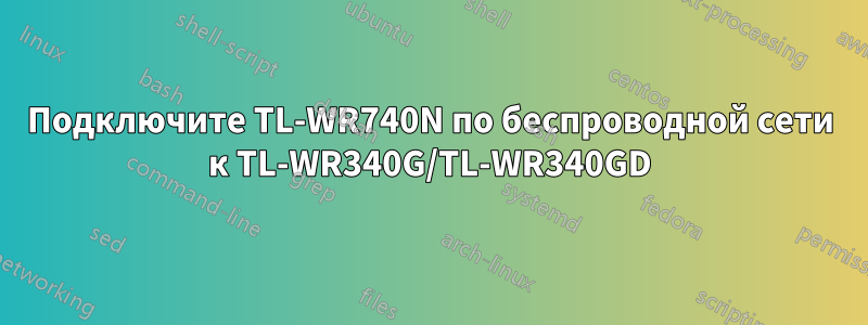 Подключите TL-WR740N по беспроводной сети к TL-WR340G/TL-WR340GD