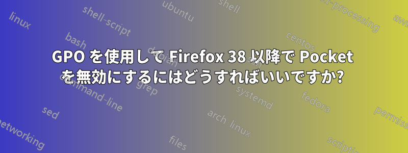 GPO を使用して Firefox 38 以降で Pocket を無効にするにはどうすればいいですか?