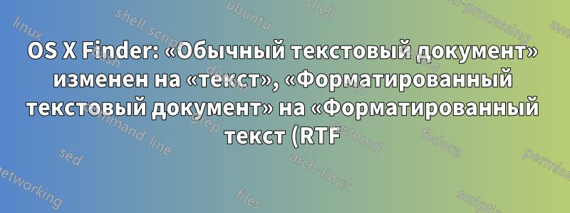 OS X Finder: «Обычный текстовый документ» изменен на «текст», «Форматированный текстовый документ» на «Форматированный текст (RTF)» и т. д.