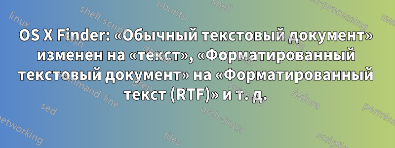 OS X Finder: «Обычный текстовый документ» изменен на «текст», «Форматированный текстовый документ» на «Форматированный текст (RTF)» и т. д.