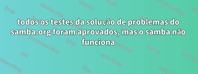 todos os testes da solução de problemas do samba.org foram aprovados, mas o samba não funciona