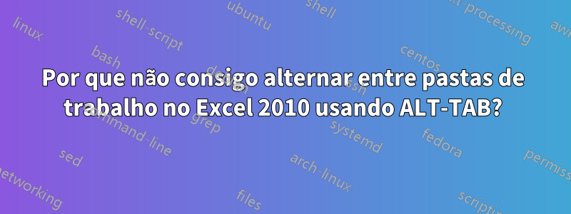 Por que não consigo alternar entre pastas de trabalho no Excel 2010 usando ALT-TAB?