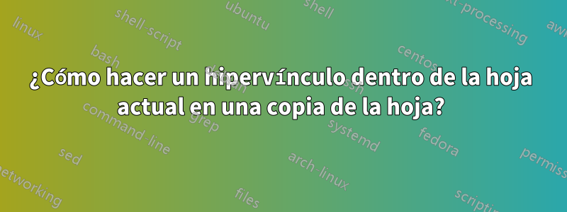 ¿Cómo hacer un hipervínculo dentro de la hoja actual en una copia de la hoja?