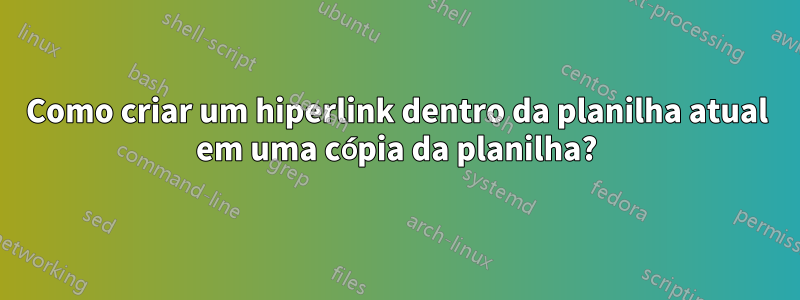 Como criar um hiperlink dentro da planilha atual em uma cópia da planilha?