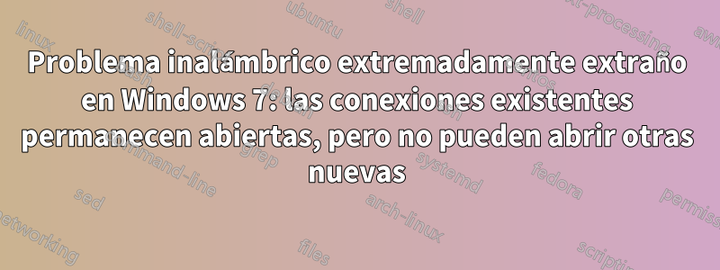 Problema inalámbrico extremadamente extraño en Windows 7: las conexiones existentes permanecen abiertas, pero no pueden abrir otras nuevas