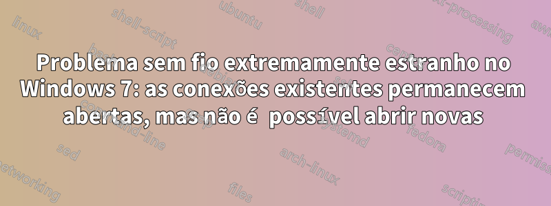 Problema sem fio extremamente estranho no Windows 7: as conexões existentes permanecem abertas, mas não é possível abrir novas