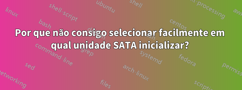 Por que não consigo selecionar facilmente em qual unidade SATA inicializar?