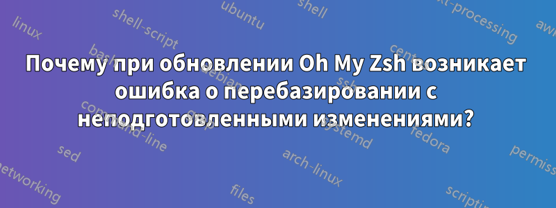 Почему при обновлении Oh My Zsh возникает ошибка о перебазировании с неподготовленными изменениями?