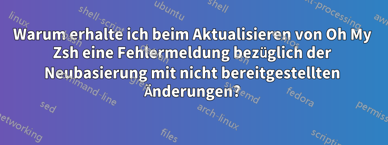 Warum erhalte ich beim Aktualisieren von Oh My Zsh eine Fehlermeldung bezüglich der Neubasierung mit nicht bereitgestellten Änderungen?