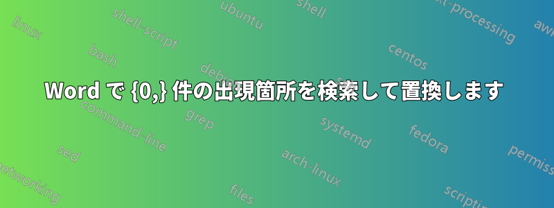 Word で {0,} 件の出現箇所を検索して置換します