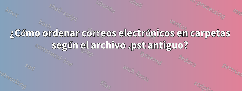 ¿Cómo ordenar correos electrónicos en carpetas según el archivo .pst antiguo?