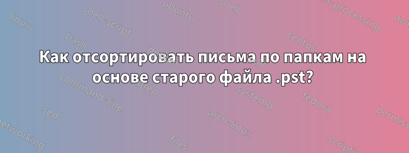 Как отсортировать письма по папкам на основе старого файла .pst?