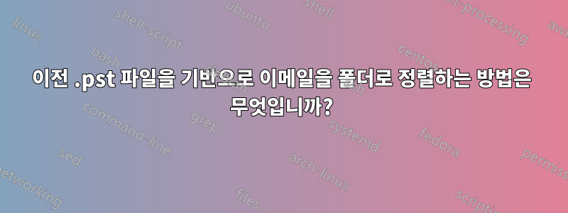 이전 .pst 파일을 기반으로 이메일을 폴더로 정렬하는 방법은 무엇입니까?