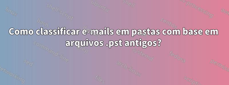 Como classificar e-mails em pastas com base em arquivos .pst antigos?