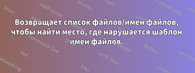 Возвращает список файлов/имен файлов, чтобы найти место, где нарушается шаблон имен файлов.