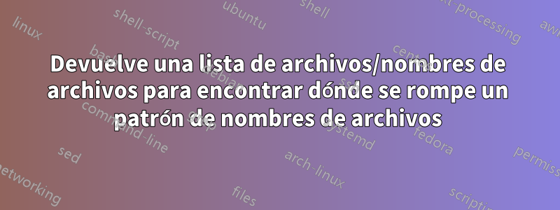 Devuelve una lista de archivos/nombres de archivos para encontrar dónde se rompe un patrón de nombres de archivos