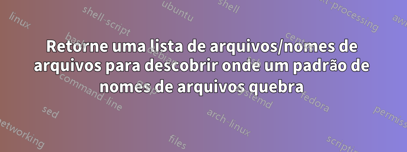 Retorne uma lista de arquivos/nomes de arquivos para descobrir onde um padrão de nomes de arquivos quebra