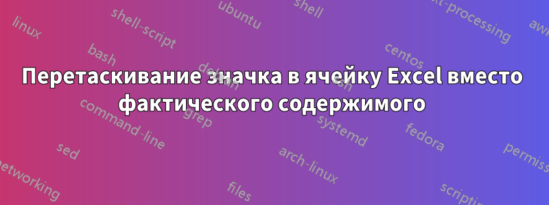 Перетаскивание значка в ячейку Excel вместо фактического содержимого