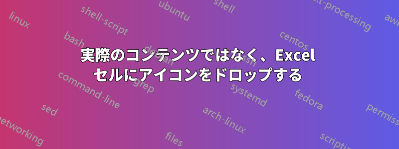 実際のコンテンツではなく、Excel セルにアイコンをドロップする