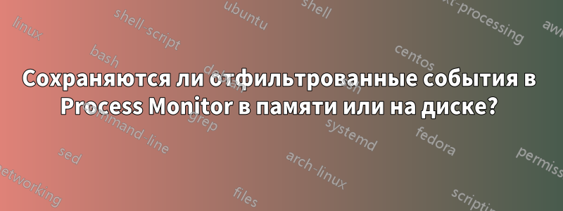 Сохраняются ли отфильтрованные события в Process Monitor в памяти или на диске?