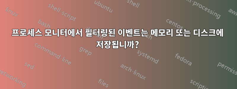 프로세스 모니터에서 필터링된 이벤트는 메모리 또는 디스크에 저장됩니까?