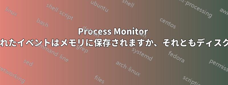 Process Monitor でフィルタリングされたイベントはメモリに保存されますか、それともディスクに保存されますか?